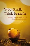 Grow Small, Think Beautiful: Schumacher College: Nápady pro udržitelný svět - Grow Small, Think Beautiful: Ideas for a Sustainable World from Schumacher College