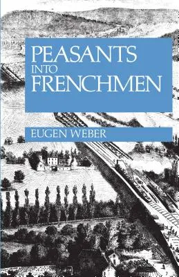 Rolníci ve Francouze: Modernizace francouzského venkova 1870-1914 - Peasants Into Frenchmen: The Modernization of Rural France, 1870-1914