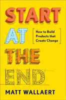 Začněte od konce: Jak vytvářet produkty, které přinášejí změnu - Start at the End: How to Build Products That Create Change