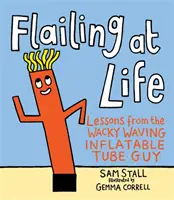 Flailing at Life (Máchání životem): Poučení od bláznivého mávajícího nafukovacího chlapíka z trubky - Flailing at Life: Lessons from the Wacky Waving Inflatable Tube Guy