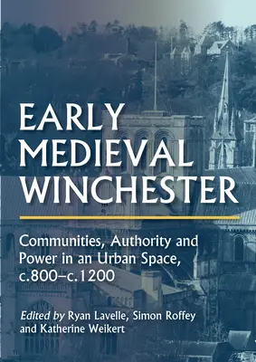 Raně středověký Winchester: 800-1200: komunity, autorita a moc v městském prostoru - Early Medieval Winchester: Communities, Authority and Power in an Urban Space, C.800-C.1200