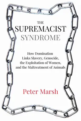 Syndrom nadřazenosti: Jak nadvláda stojí v pozadí otroctví, genocidy, vykořisťování žen a špatného zacházení se zvířaty - The Supremacist Syndrome: How Domination Underpins Slavery, Genocide, the Exploitation of Women, and the Maltreatment of Animals