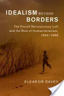 Idealismus za hranicemi: Francouzská revoluční levice a vzestup humanitarismu v letech 1954-1988. - Idealism Beyond Borders: The French Revolutionary Left and the Rise of Humanitarianism, 1954-1988