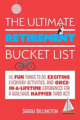 The Ultimate Retirement Bucket List (Nejdůležitější seznam pro důchodce): Vydejte se na cestu do důchodu: 101 zábavných aktivit, vzrušujících každodenních činností a zážitků, které se vám jednou za život podaří zažít, abyste byli zdravější a šťastnější. - The Ultimate Retirement Bucket List: 101 Fun Things to Do, Exciting Everyday Activities, and Once-In-A-Lifetime Experiences for a Healthier, Happier T