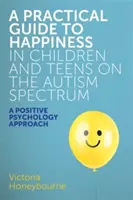 Praktický průvodce štěstím u dětí a dospívajících s autismem: Přístup pozitivní psychologie - A Practical Guide to Happiness in Children and Teens on the Autism Spectrum: A Positive Psychology Approach