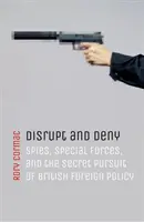 Narušit a popřít: Vyzvědači, speciální jednotky a tajné sledování britské zahraniční politiky. - Disrupt and Deny: Spies, Special Forces, and the Secret Pursuit of British Foreign Policy