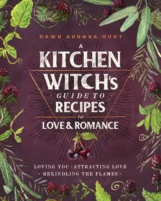 Průvodce kuchyňské čarodějky recepty pro lásku a romantiku: Kuchařka pro kuchařky: Milovat tě * Přitahovat lásku * Rozdmýchávat plameny - A Kitchen Witch's Guide to Recipes for Love & Romance: Loving You * Attracting Love * Rekindling the Flames