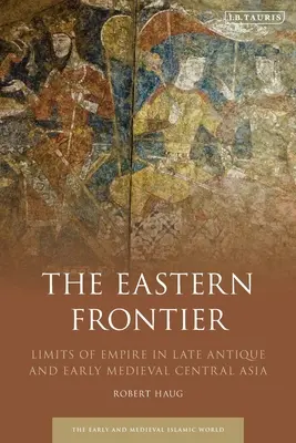 Východní hranice: Hranice říše v pozdně antické a raně středověké Střední Asii. - The Eastern Frontier: Limits of Empire in Late Antique and Early Medieval Central Asia