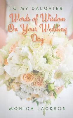 Mé dceři: Slova moudrosti ke svatebnímu dni - To My Daughter: Words of Wisdom On Your Wedding Day