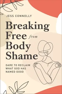 Osvobození od studu za tělo: Odvažte se znovu získat to, co Bůh označil za dobré. - Breaking Free from Body Shame: Dare to Reclaim What God Has Named Good