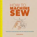 Jak šít na stroji: Techniky a projekty pro úplné začátečníky - How to Machine Sew: Techniques and Projects for the Complete Beginner