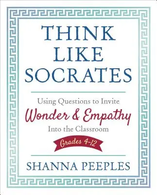 Mysli jako Sokrates: Třídy 4-12: Využívejte otázky k vyvolání údivu a empatie ve třídě - Think Like Socrates: Using Questions to Invite Wonder and Empathy Into the Classroom, Grades 4-12