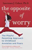 Opak obav: Hravý rodičovský přístup k dětským úzkostem a strachům - The Opposite of Worry: The Playful Parenting Approach to Childhood Anxieties and Fears