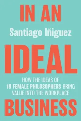 V ideálním byznysu: Jak myšlenky deseti filozofek přinášejí hodnotu na pracoviště - In an Ideal Business: How the Ideas of 10 Female Philosophers Bring Value Into the Workplace