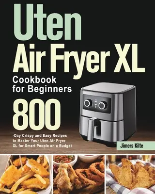 Kuchařka Uten Air Fryer XL pro začátečníky: Kuchařka pro začátečníky: 800 křupavých a snadných receptů, jak si osvojit fritézu Uten Air Fryer XL pro chytré lidi s omezeným rozpočtem. - Uten Air Fryer XL Cookbook for Beginners: 800-Day Crispy and Easy Recipes to Master Your Uten Air Fryer XL for Smart People on a Budget