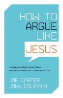 Jak se hádat jako Ježíš: Učte se přesvědčovat od největšího komunikátora historie. - How to Argue Like Jesus: Learning Persuasion from History's Greatest Communicator