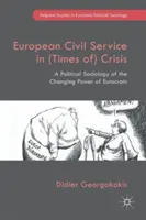 Evropská státní služba v (době) krize: A Political Sociology of the Changing Power of Eurocrats (Politická sociologie měnící se moci eurokratů) - European Civil Service in (Times Of) Crisis: A Political Sociology of the Changing Power of Eurocrats