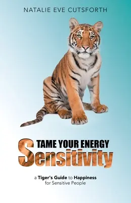 Zkroťte svou energetickou citlivost: Tygrův průvodce ke štěstí pro citlivé lidi - Tame Your Energy Sensitivity: A Tiger's Guide to Happiness for Sensitive People