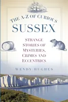 A-Z zvídavého Sussexu: Podivné příběhy o záhadách, zločinech a výstřednostech v Sussexu. - The A-Z of Curious Sussex: Strange Stories of Mysteries, Crimes and Eccentrics