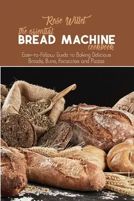 Základní kuchařka pro stroj na chleba: Kuchařka: Snadno použitelný průvodce pečením lahodných chlebů, housek, focaccií a pizz - The Essential Bread Machine Cookbook: Easy-to-Follow Guide to Baking Delicious Breads, Buns, Focaccias and Pizzas