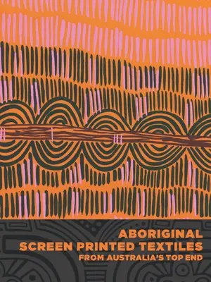 Domorodé sítotiskové textilie z australského Top Endu - Aboriginal Screen-Printed Textiles from Australia's Top End