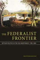 Federalistická hranice: politika osadníků na starém severozápadě v letech 1783-1840 - The Federalist Frontier: Settler Politics in the Old Northwest, 1783-1840