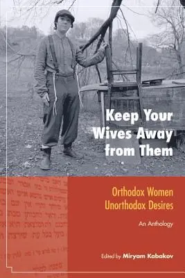Držte své ženy dál od nich: Ortodoxní ženy, neortodoxní touhy: An Anthology: Ortodoxní ženy, jejich ženy, jejich ženy, jejich ženy, jejich ženy, jejich ženy - Keep Your Wives Away from Them: Orthodox Women, Unorthodox Desires: An Anthology