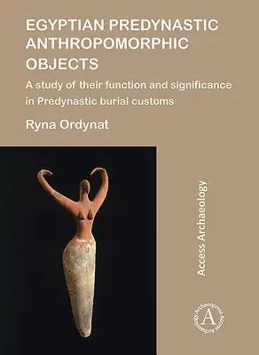 Egyptské predynastické antropomorfní předměty: A Study of Their Function and Significance in Predynastic Burial Customs (Studie o jejich funkci a významu v predynastických pohřebních zvycích) - Egyptian Predynastic Anthropomorphic Objects: A Study of Their Function and Significance in Predynastic Burial Customs