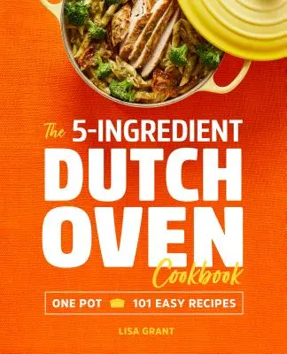 The 5-Ingredient Dutch Oven Cookbook (Kuchařka z 5 ingrediencí pro holandskou troubu): Snadné recepty z jednoho hrnce: 101 jednoduchých receptů - The 5-Ingredient Dutch Oven Cookbook: One Pot, 101 Easy Recipes