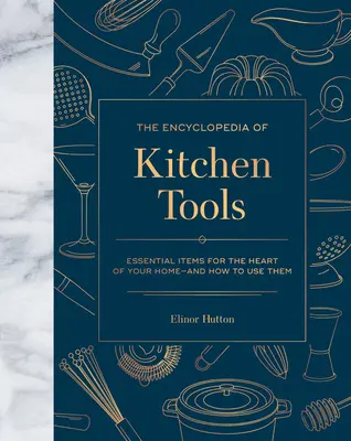 Encyklopedie kuchyňských nástrojů: Kuchyňská encyklopedie: základní předměty pro váš domov a jak je používat - The Encyclopedia of Kitchen Tools: Essential Items for the Heart of Your Home, and How to Use Them