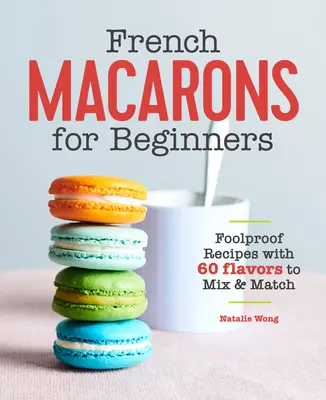 Francouzské makronky pro začátečníky: Vychytané recepty s 60 příchutěmi, které můžete míchat a kombinovat. - French Macarons for Beginners: Foolproof Recipes with 60 Flavors to Mix and Match