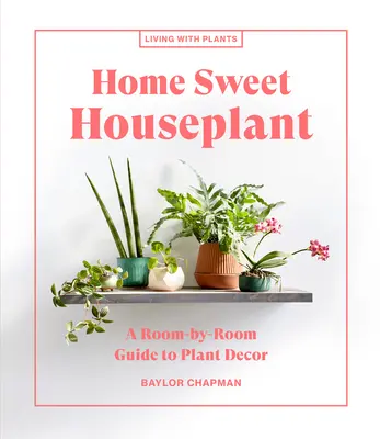 Domácí sladká pokojová rostlina: Průvodce rostlinnou výzdobou po jednotlivých místnostech - Home Sweet Houseplant: A Room-By-Room Guide to Plant Decor