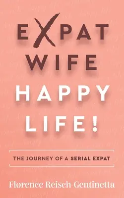Expat Wife, Happy Life!: Cesta seriálové emigrantky, šťastná a veselá žena, šťastná a veselá žena, šťastná a veselá žena, šťastná a veselá žena. - Expat Wife, Happy Life!: The Journey of a Serial Expat