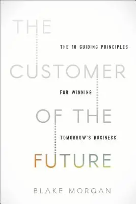 Zákazník budoucnosti: Zákazník budoucnosti: 10 hlavních principů, jak získat obchod zítřka. - The Customer of the Future: 10 Guiding Principles for Winning Tomorrow's Business