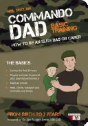 Commando Dad - Základní výcvik: Jak se stát elitním tátou nebo pečovatelem. Od narození do tří let - Commando Dad - Basic Training: How to be an Elite Dad or Carer. From Birth to Three Years