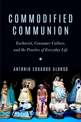 Komodifikované společenství: Eucharistie, konzumní kultura a praxe každodenního života. - Commodified Communion: Eucharist, Consumer Culture, and the Practice of Everyday Life
