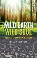 Divoká země, divoká duše: Příručka pro extatickou kulturu - Wild Earth, Wild Soul: A Manual for an Ecstatic Culture
