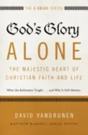 Sama Boží sláva - majestátní srdce křesťanské víry a života: Proč je to stále důležité? - God's Glory Alone---The Majestic Heart of Christian Faith and Life: What the Reformers Taught...and Why It Still Matters