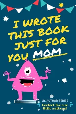 Tuhle knihu jsem napsal jen pro tebe, mami! Vyplňte prázdnou knihu pro maminku / Den matek / narozeniny a Vánoce pro mladší autory nebo jen pro vyjádření lásky. - I Wrote This Book Just For You Mom!: Fill In The Blank Book For Mom/Mother's Day/Birthday's And Christmas For Junior Authors Or To Just Say They Love