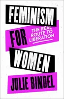 Feminismus pro ženy - skutečná cesta k osvobození (Bindel Julie (novinářka na volné noze)) - Feminism for Women - The Real Route to Liberation (Bindel Julie (Freelance journalist))