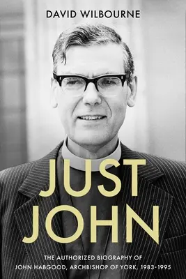 Just John: Autorizovaný životopis Johna Habgooda, arcibiskupa z Yorku, 1983-1995 - Just John: The Authorized Biography of John Habgood, Archbishop of York, 1983-1995