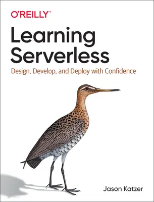 Učení bez serveru: Vyzkoušejte si, jak navrhovat, vyvíjet a nasazovat s jistotou. - Learning Serverless: Design, Develop, and Deploy with Confidence