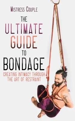Dokonalý průvodce bondage: Vytváření intimity prostřednictvím umění spoutání (The Ultimate Guide to Bondage: Creating Intimacy Through the Art of Restraint) - The Ultimate Guide to Bondage: Creating Intimacy Through the Art of Restraint