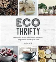 Eco-Thrifty - Objevte tajemství stylového a udržitelného života, aniž by to stálo Zemi, včetně upcyklace, recyklace a úsporných id. - Eco-Thrifty - Discover the Secrets to Stylish and Sustainable Living Without it Costing the Earth, Including Upcycling, Recycling, Budget-Friendly Id
