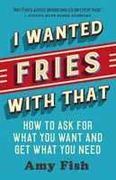 Chtěl jsem k tomu hranolky: Jak si říct o to, co chcete, a dostat to, co potřebujete. - I Wanted Fries with That: How to Ask for What You Want and Get What You Need