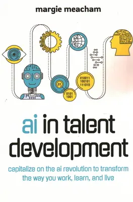 Umělá inteligence v rozvoji talentů: Kniha: Využijte revoluci umělé inteligence k proměně způsobu práce, učení a života. - AI in Talent Development: Capitalize on the AI Revolution to Transform the Way You Work, Learn, and Live.