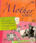 Oddělená matka: Jak se zbavit viny a najít štěstí, když žijete odděleně od svého dítěte. - A Mother Apart: How to Let Go of Guilt and Find Hapiness Living Apart from Your Child