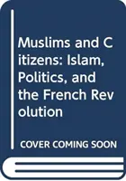 Muslimové a občané: Islám, politika a Francouzská revoluce. - Muslims and Citizens: Islam, Politics, and the French Revolution