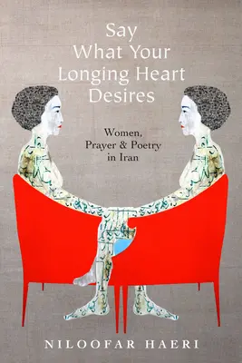 Řekni, po čem touží tvé srdce: Ženy, modlitba a poezie v Íránu - Say What Your Longing Heart Desires: Women, Prayer, and Poetry in Iran