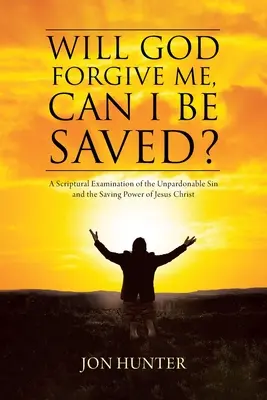 Will God Forgive Me, Can I Be Saved? (Odpustí mi Bůh, mohu být zachráněn?) A biblické zkoumání neodpustitelného hříchu a spásné moci Ježíše Krista: A scriptural Examination of the Unpardable Sin and the Saving Power of Jesus Christ - Will God Forgive Me, Can I Be Saved?: A Scriptural Examination of the Unpardonable Sin and the Saving Power of Jesus Christ